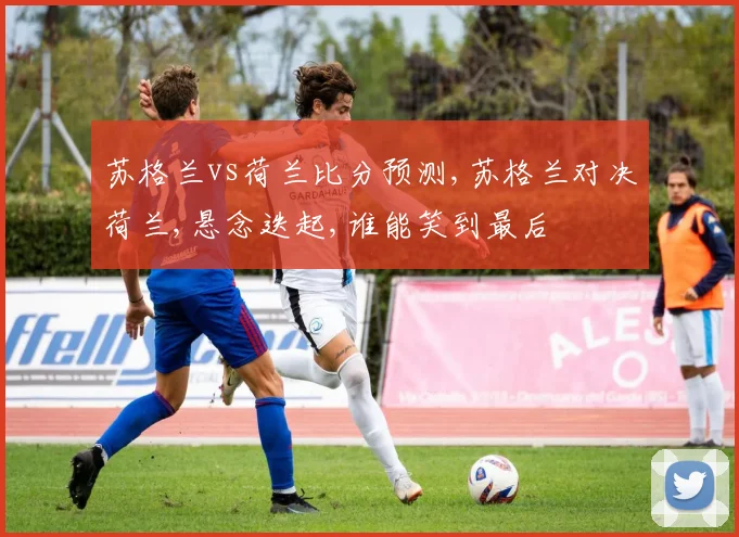 苏格兰vs荷兰比分预测,苏格兰对决荷兰,悬念迭起,谁能笑到最后