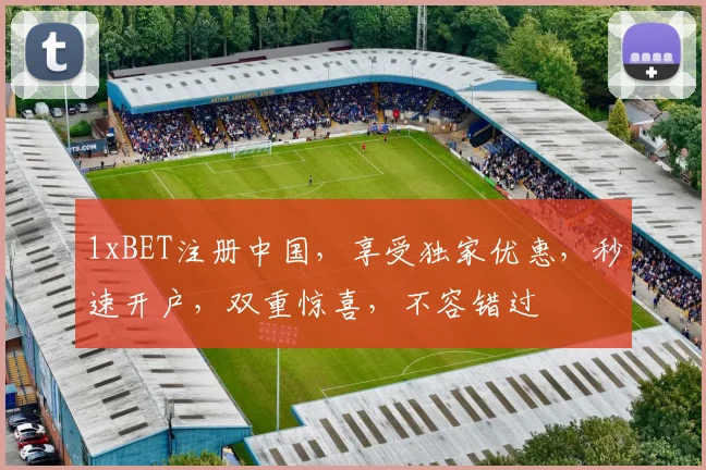 1xBET注册中国，享受独家优惠，秒速开户，双重惊喜，不容错过