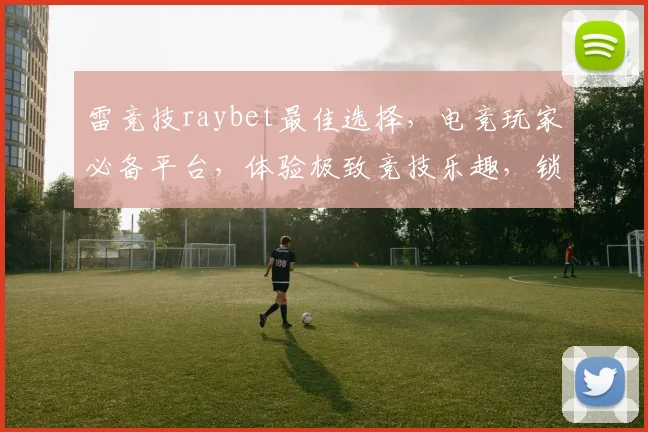 雷竞技raybet最佳选择，电竞玩家必备平台，体验极致竞技乐趣，锁定精彩赛事