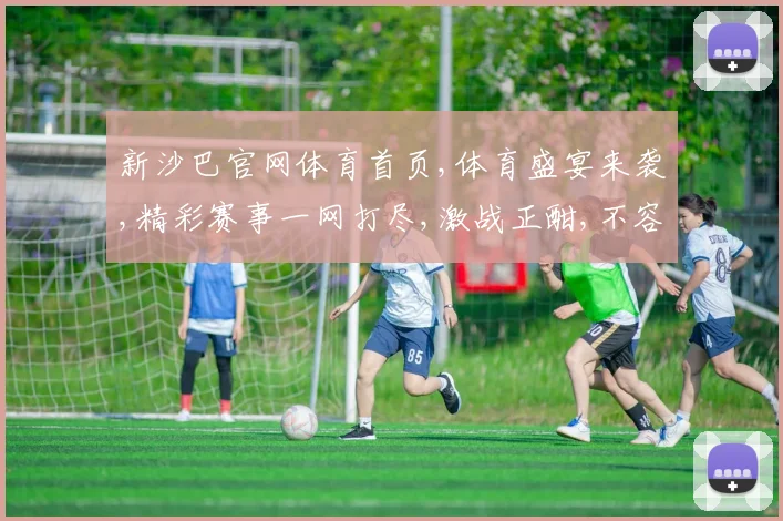 新沙巴官网体育首页,体育盛宴来袭,精彩赛事一网打尽,激战正酣,不容错过