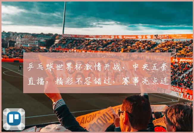 乒乓球世界杯激情开战，中央五套直播，精彩不容错过，赛事亮点连连，敬请锁定