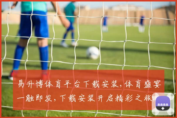 易升博体育平台下载安装,体育盛宴一触即发,下载安装开启精彩之旅,尽享运动魅力。